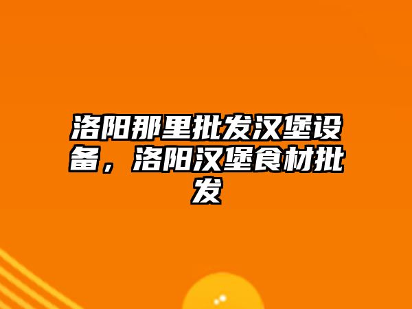 洛陽那里批發漢堡設備，洛陽漢堡食材批發