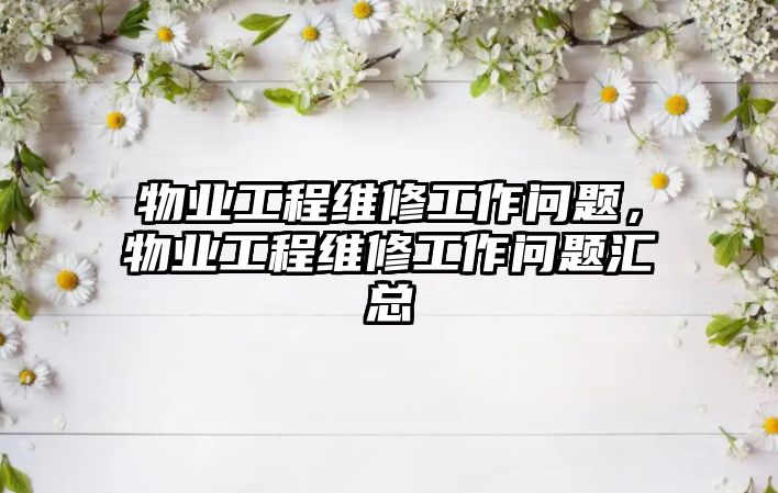 物業工程維修工作問題，物業工程維修工作問題匯總