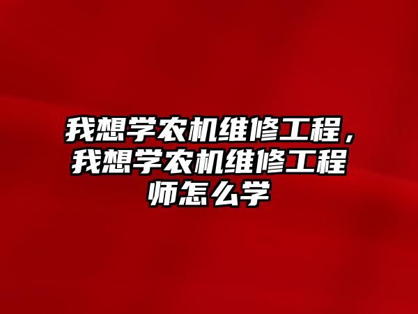 我想學農機維修工程，我想學農機維修工程師怎么學