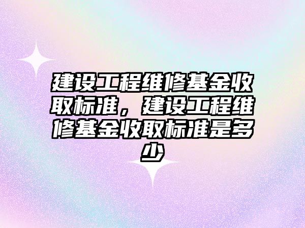 建設工程維修基金收取標準，建設工程維修基金收取標準是多少