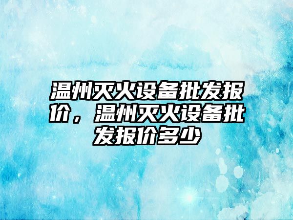 溫州滅火設備批發報價，溫州滅火設備批發報價多少