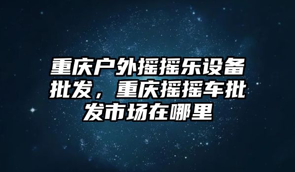 重慶戶外搖搖樂設備批發，重慶搖搖車批發市場在哪里