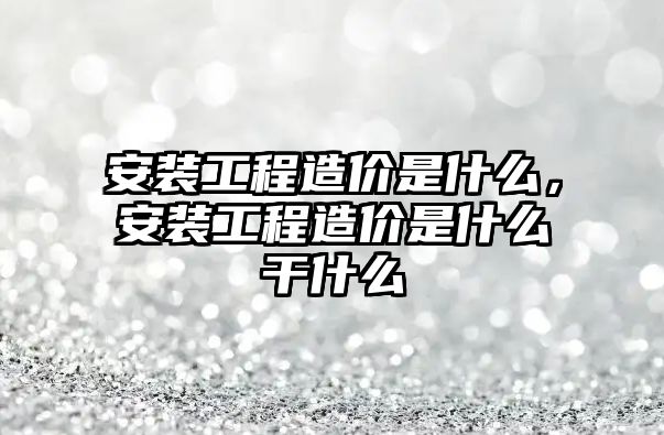 安裝工程造價是什么，安裝工程造價是什么干什么