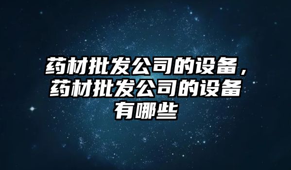 藥材批發公司的設備，藥材批發公司的設備有哪些