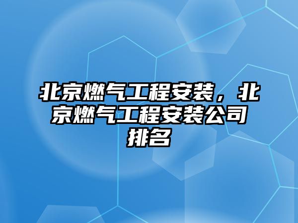 北京燃氣工程安裝，北京燃氣工程安裝公司排名