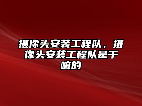 攝像頭安裝工程隊，攝像頭安裝工程隊是干嘛的