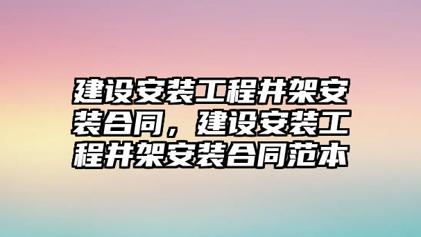 建設安裝工程井架安裝合同，建設安裝工程井架安裝合同范本