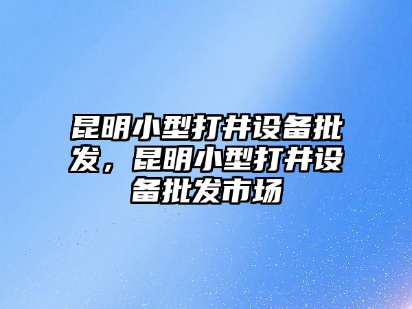 昆明小型打井設備批發，昆明小型打井設備批發市場