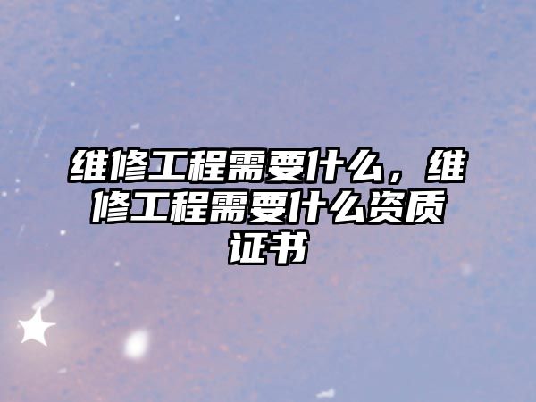 維修工程需要什么，維修工程需要什么資質證書