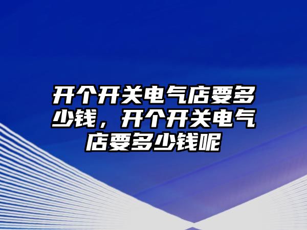 開個開關電氣店要多少錢，開個開關電氣店要多少錢呢