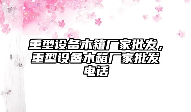 重型設備木箱廠家批發，重型設備木箱廠家批發電話