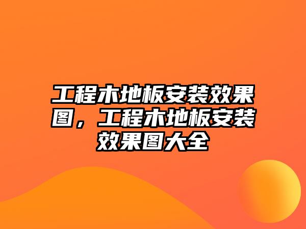 工程木地板安裝效果圖，工程木地板安裝效果圖大全