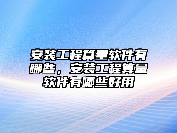 安裝工程算量軟件有哪些，安裝工程算量軟件有哪些好用