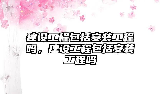 建設工程包括安裝工程嗎，建設工程包括安裝工程嗎