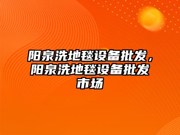 陽泉洗地毯設備批發，陽泉洗地毯設備批發市場