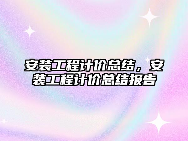 安裝工程計價總結，安裝工程計價總結報告