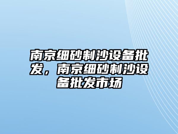 南京細砂制沙設備批發，南京細砂制沙設備批發市場