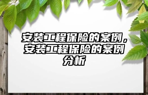 安裝工程保險的案例，安裝工程保險的案例分析