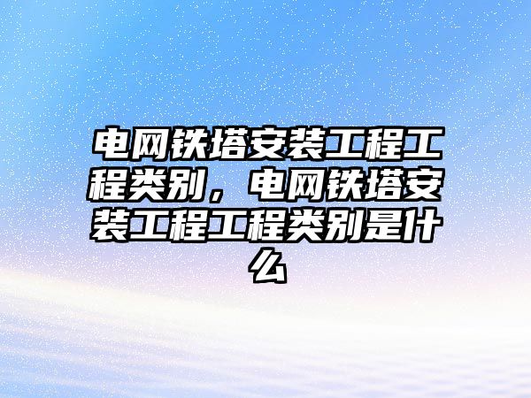 電網鐵塔安裝工程工程類別，電網鐵塔安裝工程工程類別是什么