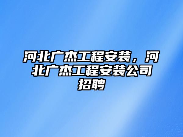 河北廣杰工程安裝，河北廣杰工程安裝公司招聘