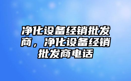 凈化設備經銷批發商，凈化設備經銷批發商電話