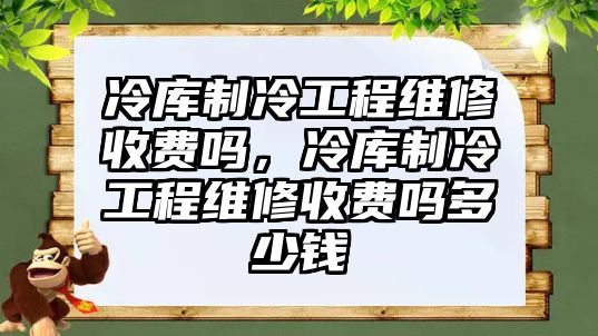 冷庫制冷工程維修收費嗎，冷庫制冷工程維修收費嗎多少錢