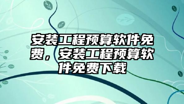 安裝工程預算軟件免費，安裝工程預算軟件免費下載