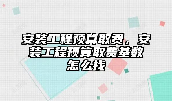 安裝工程預算取費，安裝工程預算取費基數怎么找