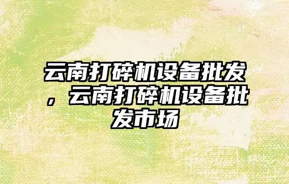 云南打碎機設備批發，云南打碎機設備批發市場