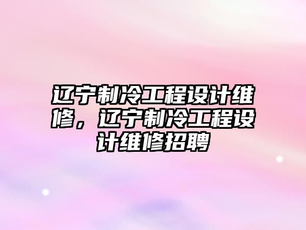 遼寧制冷工程設計維修，遼寧制冷工程設計維修招聘