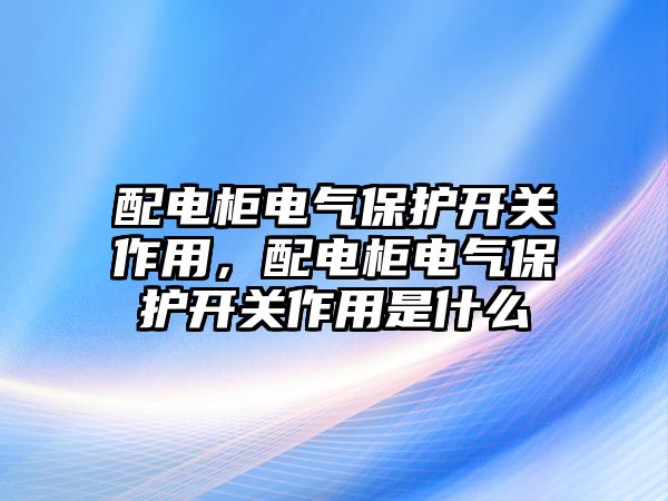 配電柜電氣保護開關作用，配電柜電氣保護開關作用是什么