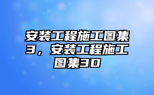 安裝工程施工圖集3，安裝工程施工圖集3D