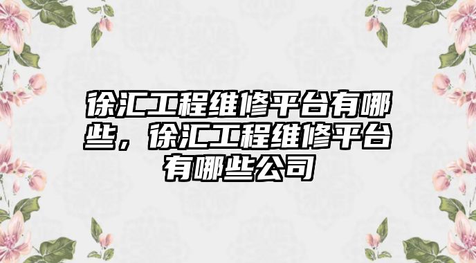 徐匯工程維修平臺有哪些，徐匯工程維修平臺有哪些公司