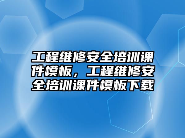 工程維修安全培訓課件模板，工程維修安全培訓課件模板下載