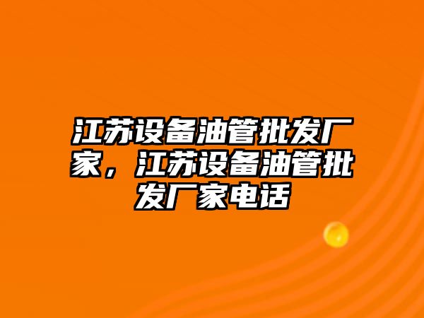 江蘇設備油管批發廠家，江蘇設備油管批發廠家電話