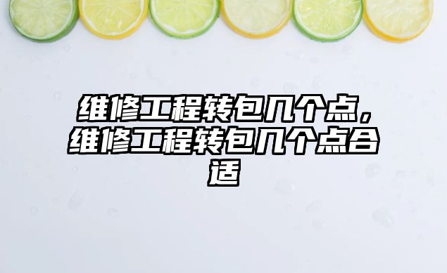 維修工程轉包幾個點，維修工程轉包幾個點合適