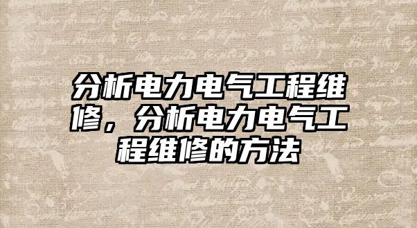 分析電力電氣工程維修，分析電力電氣工程維修的方法