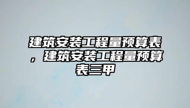 建筑安裝工程量預算表，建筑安裝工程量預算表三甲