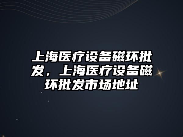 上海醫療設備磁環批發，上海醫療設備磁環批發市場地址