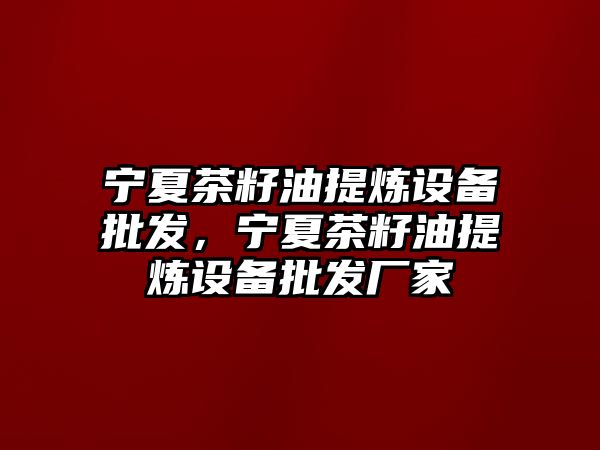 寧夏茶籽油提煉設備批發，寧夏茶籽油提煉設備批發廠家