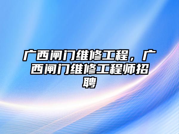 廣西閘門維修工程，廣西閘門維修工程師招聘