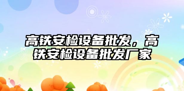 高鐵安檢設備批發，高鐵安檢設備批發廠家