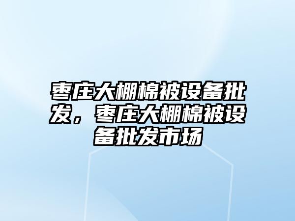 棗莊大棚棉被設備批發，棗莊大棚棉被設備批發市場