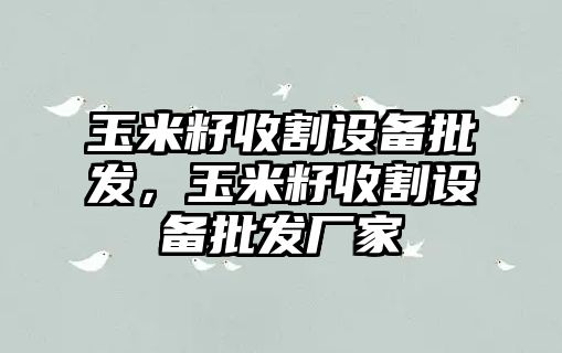 玉米籽收割設備批發，玉米籽收割設備批發廠家