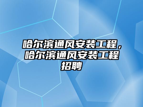 哈爾濱通風安裝工程，哈爾濱通風安裝工程招聘