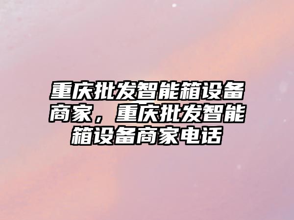 重慶批發智能箱設備商家，重慶批發智能箱設備商家電話