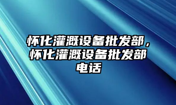 懷化灌溉設備批發部，懷化灌溉設備批發部電話