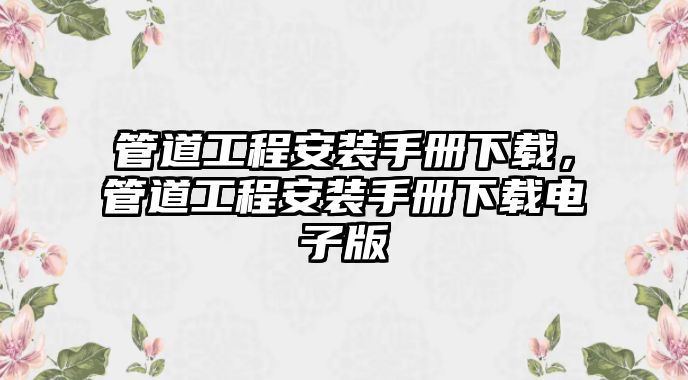 管道工程安裝手冊下載，管道工程安裝手冊下載電子版