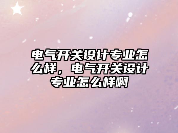 電氣開關設計專業怎么樣，電氣開關設計專業怎么樣啊