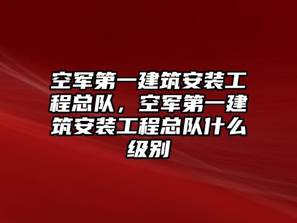 空軍第一建筑安裝工程總隊，空軍第一建筑安裝工程總隊什么級別